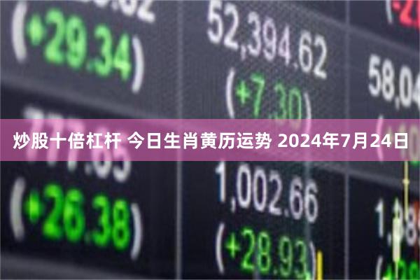 炒股十倍杠杆 今日生肖黄历运势 2024年7月24日