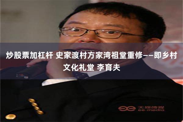 炒股票加杠杆 史家渡村方家湾祖堂重修——即乡村文化礼堂 李育夫