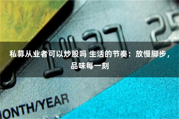 私募从业者可以炒股吗 生活的节奏：放慢脚步，品味每一刻