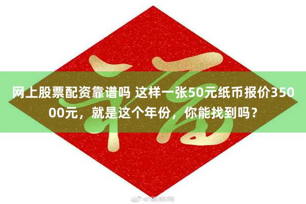 网上股票配资靠谱吗 这样一张50元纸币报价35000元，就是这个年份，你能找到吗？