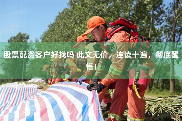 股票配资客户好找吗 此文无价，连读十遍，彻底醒悟！