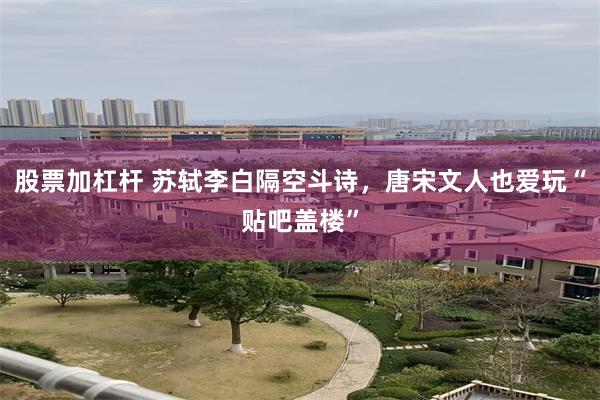 股票加杠杆 苏轼李白隔空斗诗，唐宋文人也爱玩“贴吧盖楼”