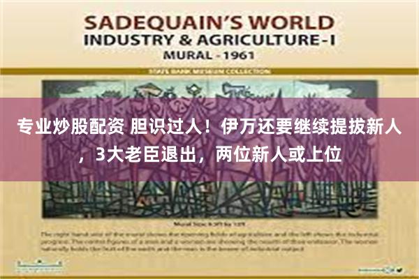 专业炒股配资 胆识过人！伊万还要继续提拔新人，3大老臣退出，两位新人或上位