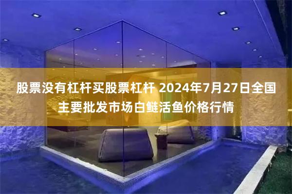 股票没有杠杆买股票杠杆 2024年7月27日全国主要批发市场白鲢活鱼价格行情