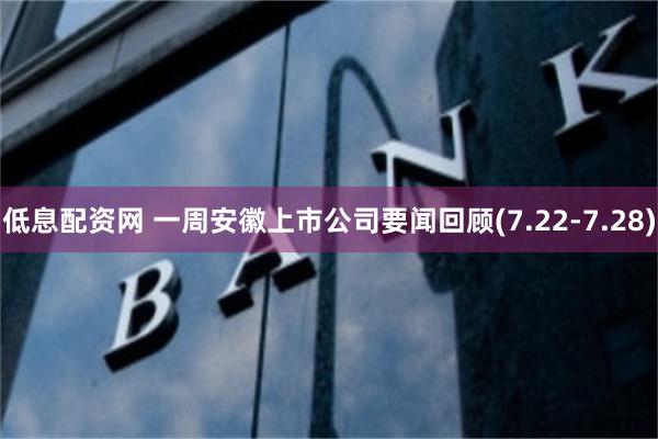 低息配资网 一周安徽上市公司要闻回顾(7.22-7.28)