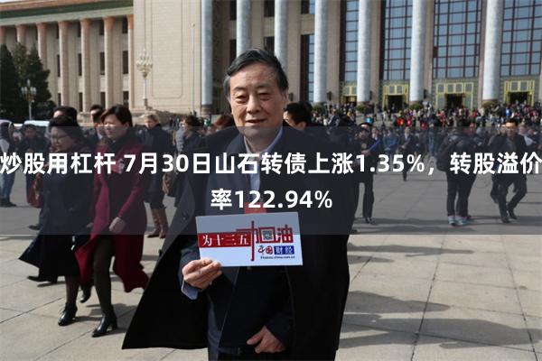 炒股用杠杆 7月30日山石转债上涨1.35%，转股溢价率122.94%