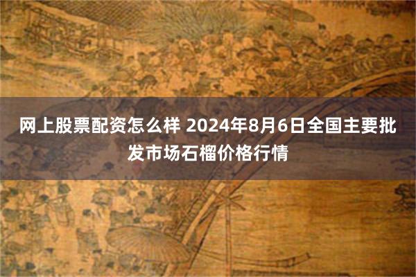 网上股票配资怎么样 2024年8月6日全国主要批发市场石榴价格行情