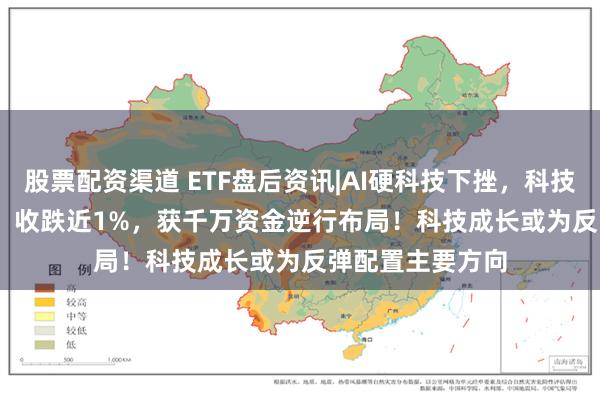 股票配资渠道 ETF盘后资讯|AI硬科技下挫，科技ETF（515000）收跌近1%，获千万资金逆行布局！科技成长或为反弹配置主要方向