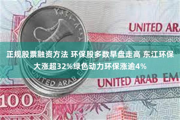 正规股票融资方法 环保股多数早盘走高 东江环保大涨超32%绿色动力环保涨逾4%