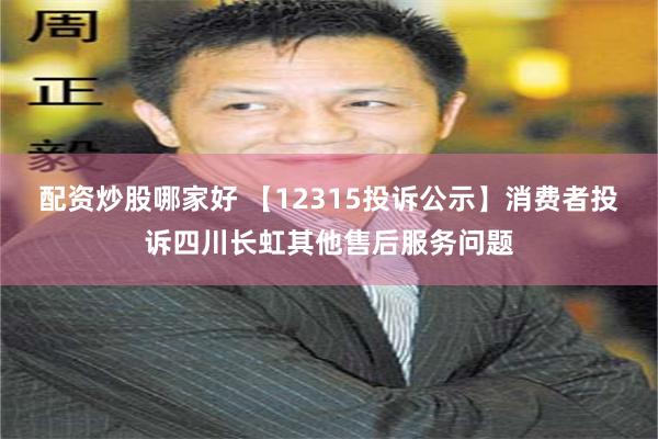 配资炒股哪家好 【12315投诉公示】消费者投诉四川长虹其他售后服务问题