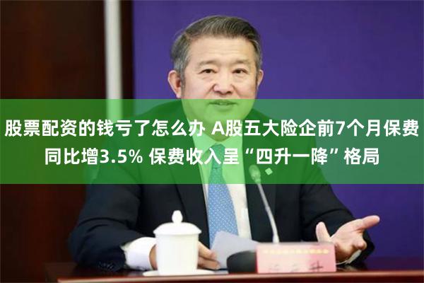 股票配资的钱亏了怎么办 A股五大险企前7个月保费同比增3.5% 保费收入呈“四升一降”格局