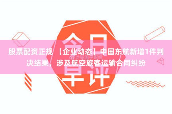 股票配资正规 【企业动态】中国东航新增1件判决结果，涉及航空旅客运输合同纠纷