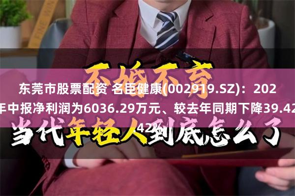 东莞市股票配资 名臣健康(002919.SZ)：2024年中报净利润为6036.29万元、较去年同期下降39.42%