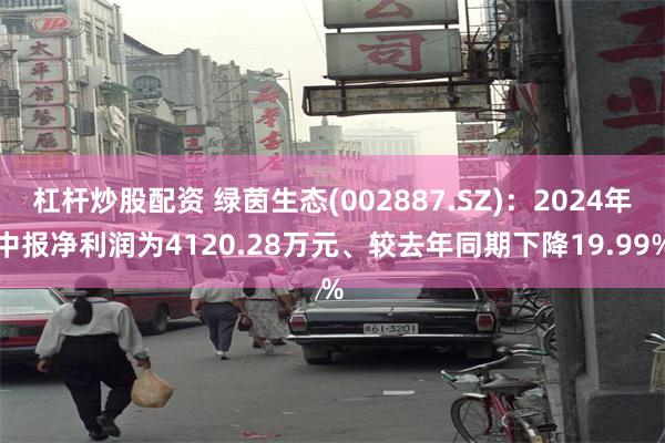 杠杆炒股配资 绿茵生态(002887.SZ)：2024年中报净利润为4120.28万元、较去年同期下降19.99%