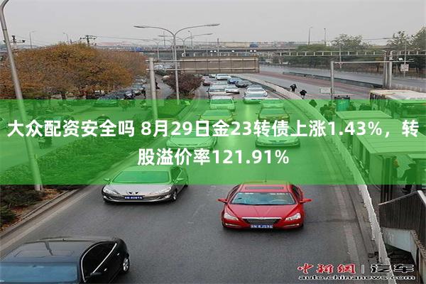 大众配资安全吗 8月29日金23转债上涨1.43%，转股溢价率121.91%