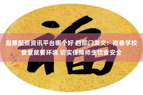 股票配资资讯平台哪个好 四部门发文：改善学校食堂就餐环境 切实保障师生饮食安全