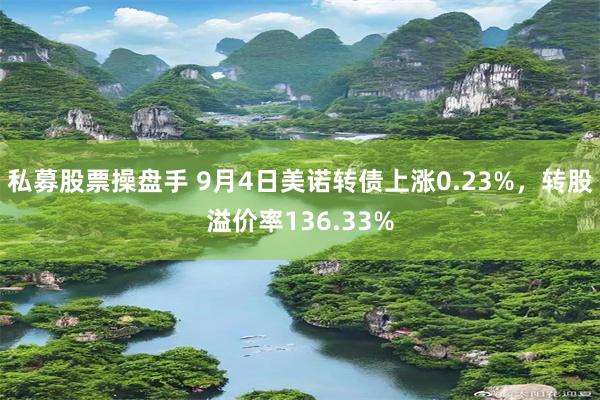 私募股票操盘手 9月4日美诺转债上涨0.23%，转股溢价率136.33%