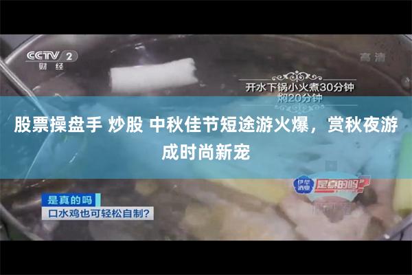 股票操盘手 炒股 中秋佳节短途游火爆，赏秋夜游成时尚新宠