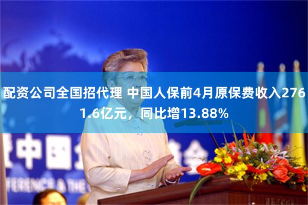 配资公司全国招代理 中国人保前4月原保费收入2761.6亿元，同比增13.88%