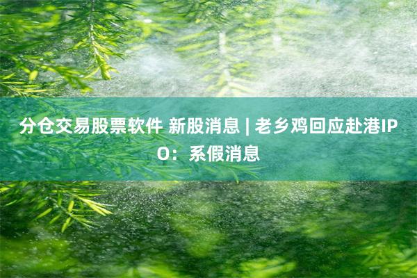 分仓交易股票软件 新股消息 | 老乡鸡回应赴港IPO：系假消息