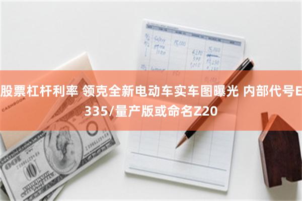 股票杠杆利率 领克全新电动车实车图曝光 内部代号E335/量产版或命名Z20