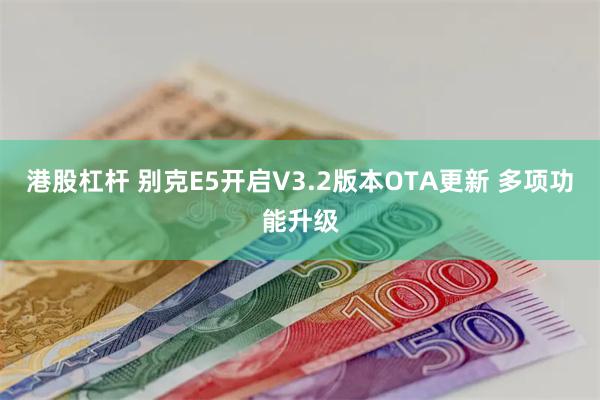 港股杠杆 别克E5开启V3.2版本OTA更新 多项功能升级