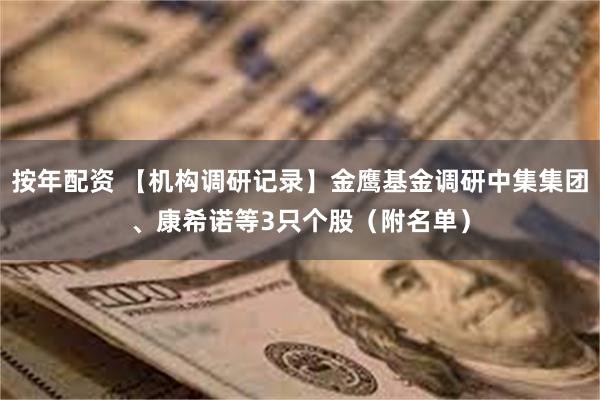 按年配资 【机构调研记录】金鹰基金调研中集集团、康希诺等3只个股（附名单）