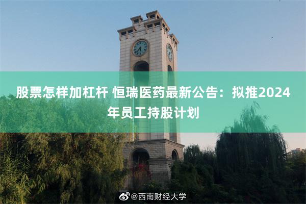 股票怎样加杠杆 恒瑞医药最新公告：拟推2024年员工持股计划