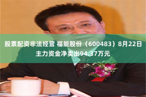 股票配资非法经营 福能股份（600483）8月22日主力资金净卖出94.37万元